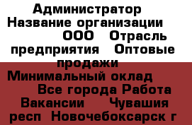 Администратор › Название организации ­ OptGrant, ООО › Отрасль предприятия ­ Оптовые продажи › Минимальный оклад ­ 23 000 - Все города Работа » Вакансии   . Чувашия респ.,Новочебоксарск г.